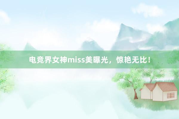 电竞界女神miss美曝光，惊艳无比！