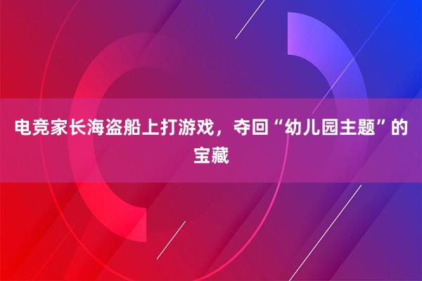 电竞家长海盗船上打游戏，夺回“幼儿园主题”的宝藏