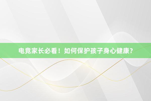 电竞家长必看！如何保护孩子身心健康？