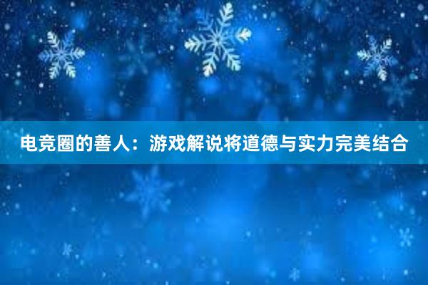 电竞圈的善人：游戏解说将道德与实力完美结合