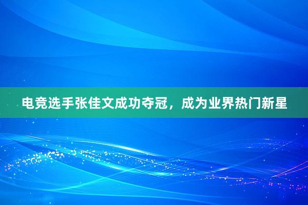 电竞选手张佳文成功夺冠，成为业界热门新星