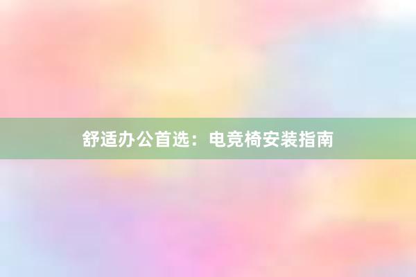 舒适办公首选：电竞椅安装指南