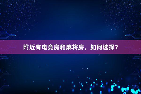 附近有电竞房和麻将房，如何选择？