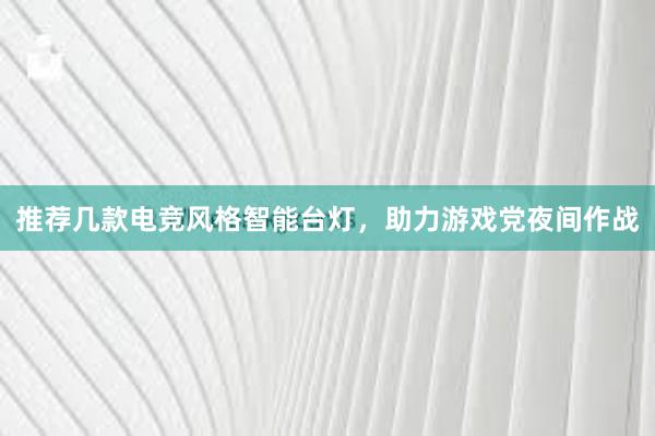 推荐几款电竞风格智能台灯，助力游戏党夜间作战