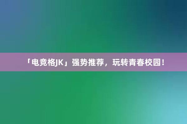 「电竞格JK」强势推荐，玩转青春校园！