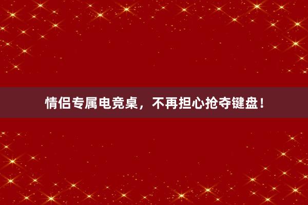 情侣专属电竞桌，不再担心抢夺键盘！