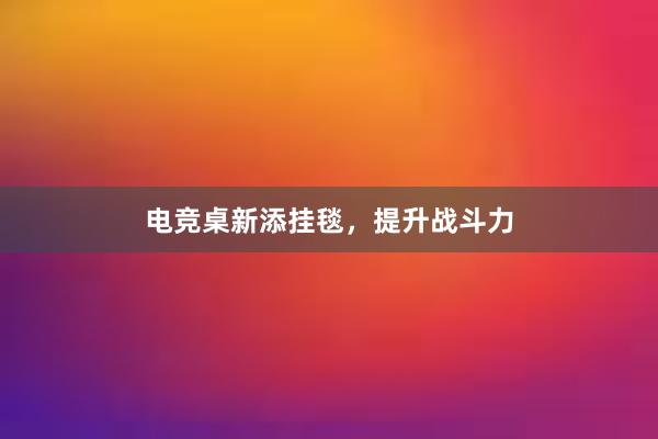 电竞桌新添挂毯，提升战斗力