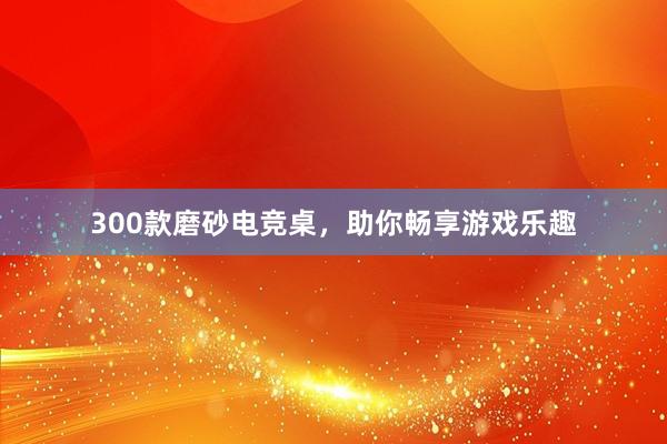 300款磨砂电竞桌，助你畅享游戏乐趣