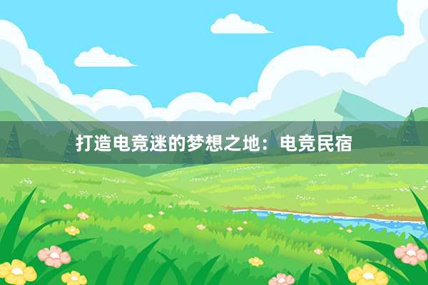 打造电竞迷的梦想之地：电竞民宿