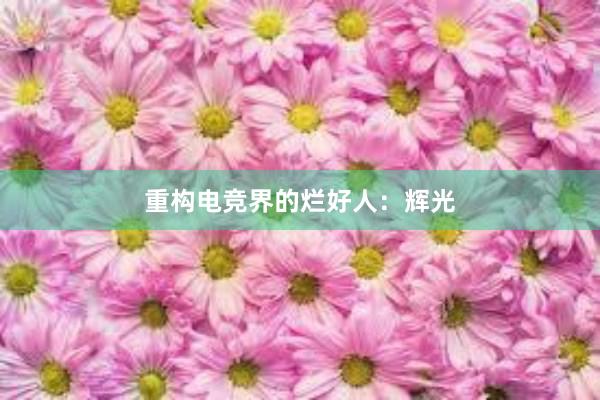 重构电竞界的烂好人：辉光