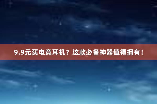 9.9元买电竞耳机？这款必备神器值得拥有！