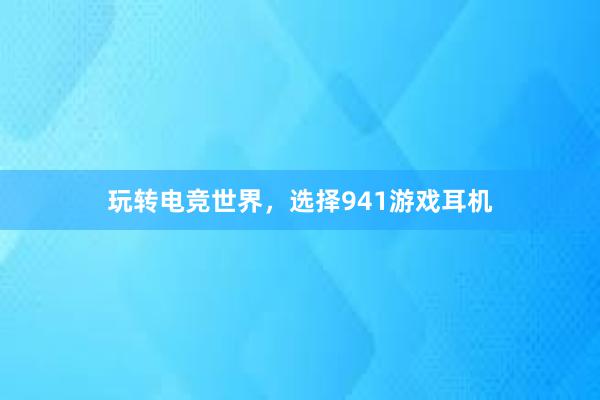 玩转电竞世界，选择941游戏耳机