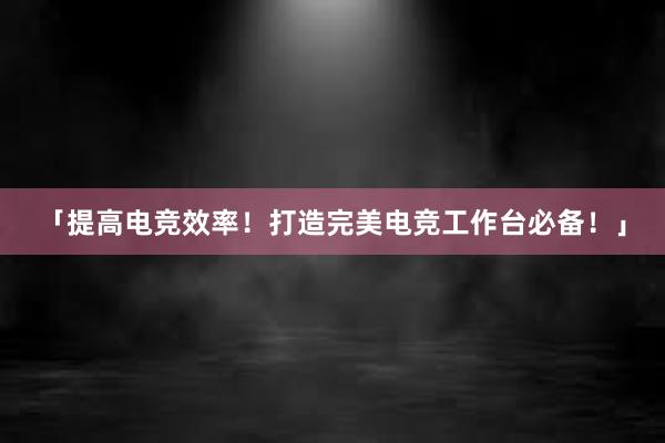 「提高电竞效率！打造完美电竞工作台必备！」