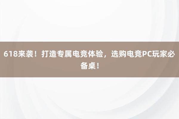 618来袭！打造专属电竞体验，选购电竞PC玩家必备桌！