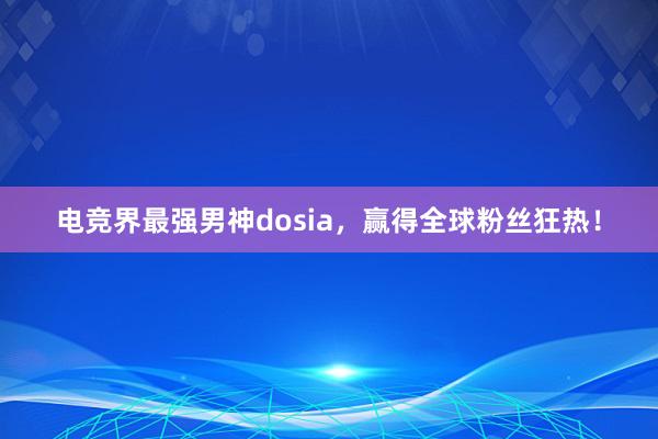 电竞界最强男神dosia，赢得全球粉丝狂热！