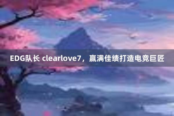 EDG队长 clearlove7，赢满佳绩打造电竞巨匠