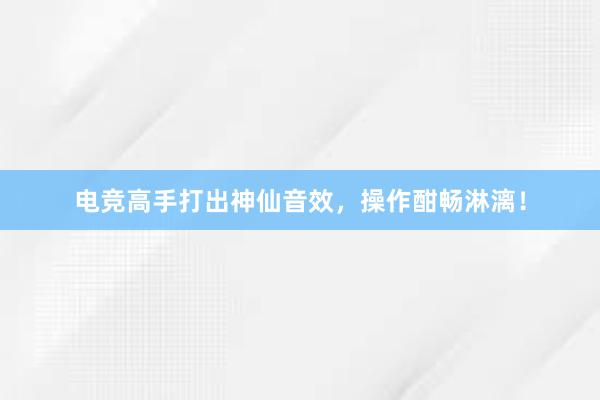 电竞高手打出神仙音效，操作酣畅淋漓！