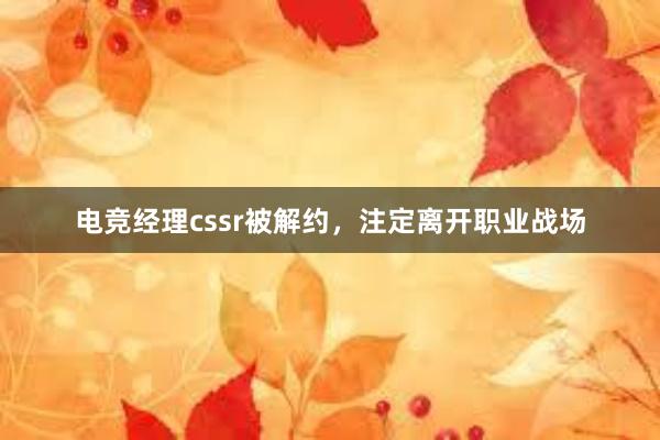 电竞经理cssr被解约，注定离开职业战场