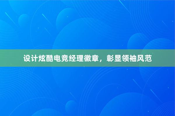 设计炫酷电竞经理徽章，彰显领袖风范