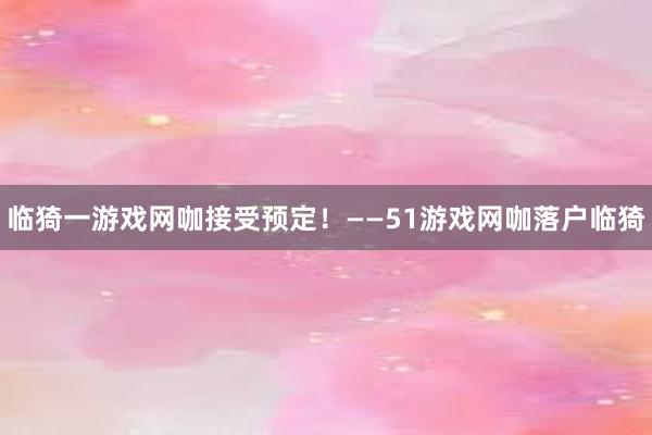 临猗一游戏网咖接受预定！——51游戏网咖落户临猗