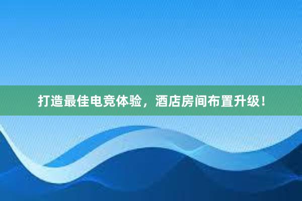 打造最佳电竞体验，酒店房间布置升级！