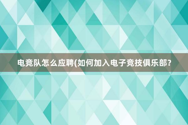 电竞队怎么应聘(如何加入电子竞技俱乐部？