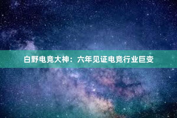 白野电竞大神：六年见证电竞行业巨变