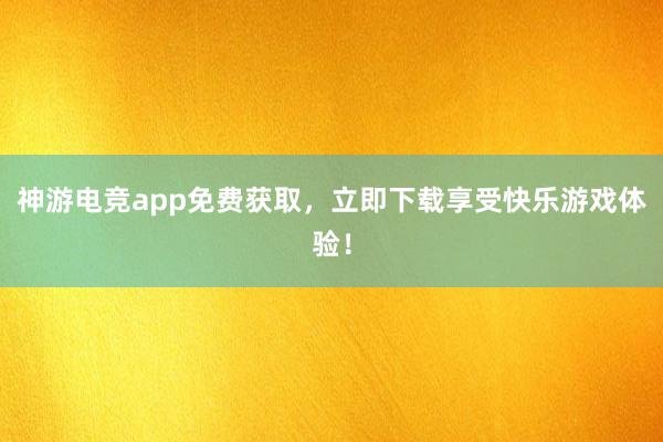 神游电竞app免费获取，立即下载享受快乐游戏体验！