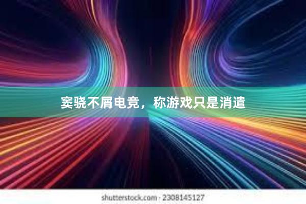 窦骁不屑电竞，称游戏只是消遣