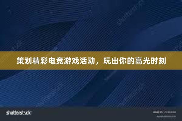 策划精彩电竞游戏活动，玩出你的高光时刻