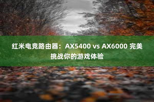 红米电竞路由器：AX5400 vs AX6000 完美挑战你的游戏体验