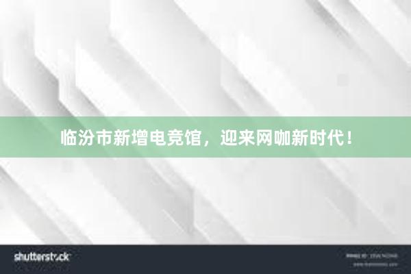 临汾市新增电竞馆，迎来网咖新时代！