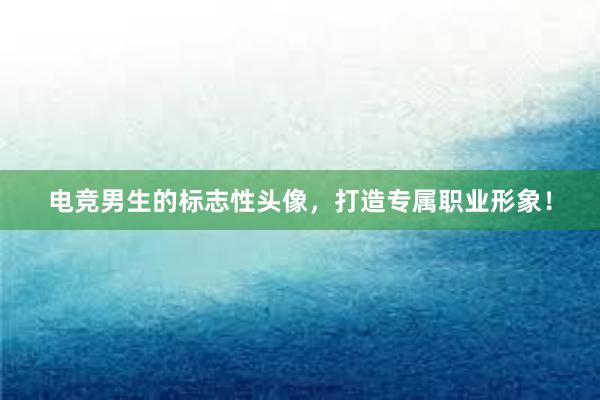 电竞男生的标志性头像，打造专属职业形象！