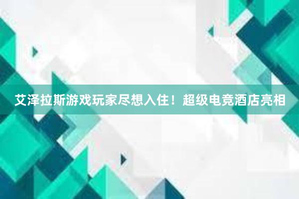 艾泽拉斯游戏玩家尽想入住！超级电竞酒店亮相