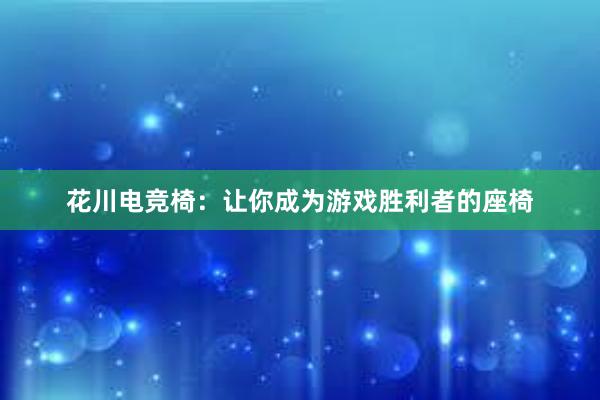 花川电竞椅：让你成为游戏胜利者的座椅