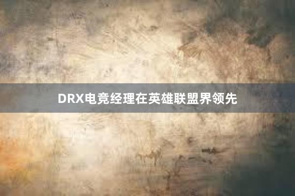 DRX电竞经理在英雄联盟界领先