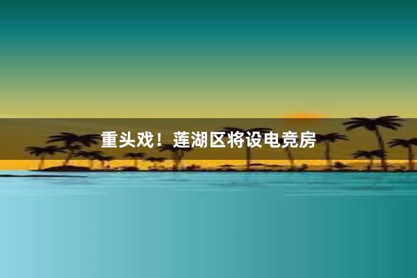 重头戏！莲湖区将设电竞房