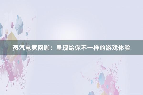 蒸汽电竞网咖：呈现给你不一样的游戏体验