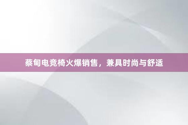 蔡甸电竞椅火爆销售，兼具时尚与舒适