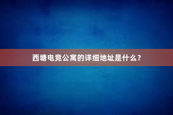 西塘电竞公寓的详细地址是什么？