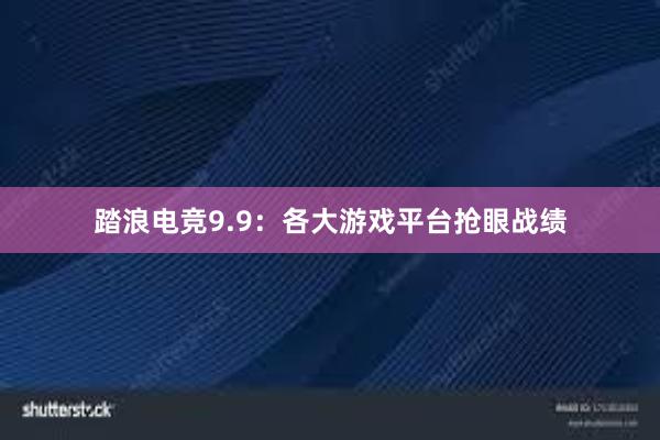 踏浪电竞9.9：各大游戏平台抢眼战绩