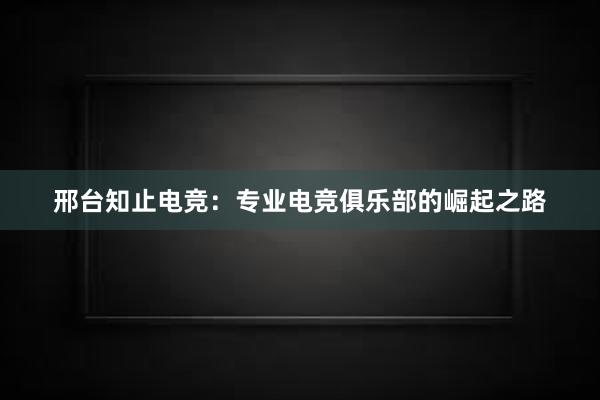 邢台知止电竞：专业电竞俱乐部的崛起之路