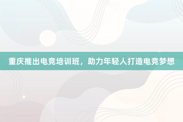 重庆推出电竞培训班，助力年轻人打造电竞梦想