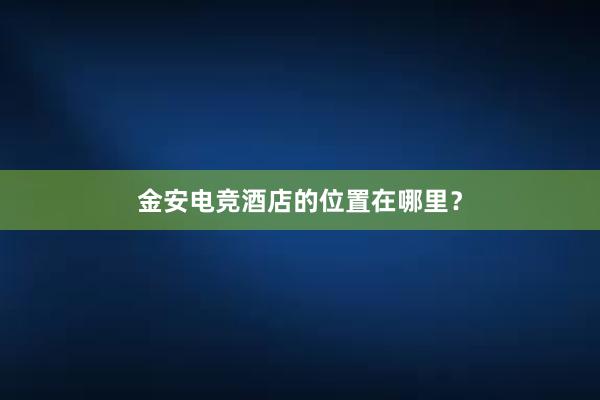 金安电竞酒店的位置在哪里？