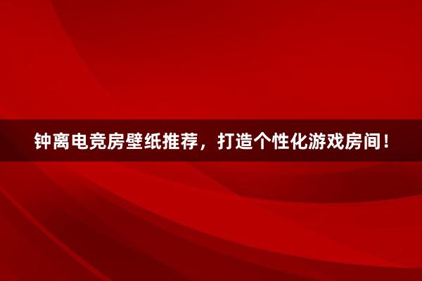 钟离电竞房壁纸推荐，打造个性化游戏房间！