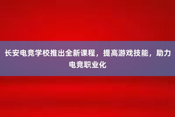 长安电竞学校推出全新课程，提高游戏技能，助力电竞职业化