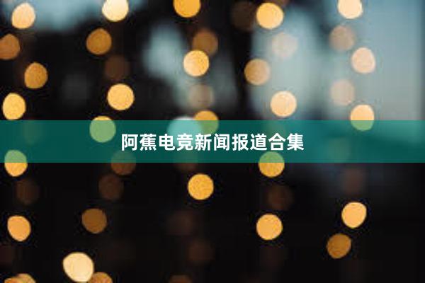 阿蕉电竞新闻报道合集