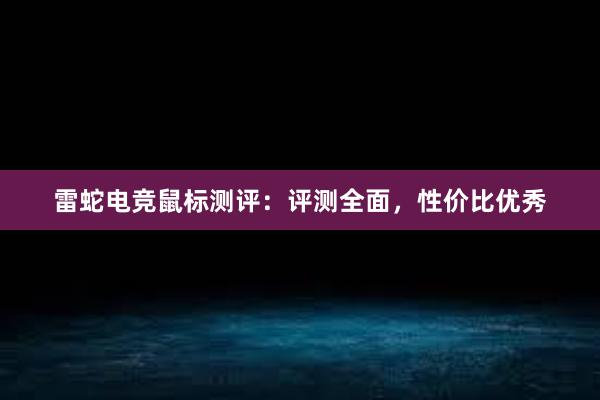 雷蛇电竞鼠标测评：评测全面，性价比优秀