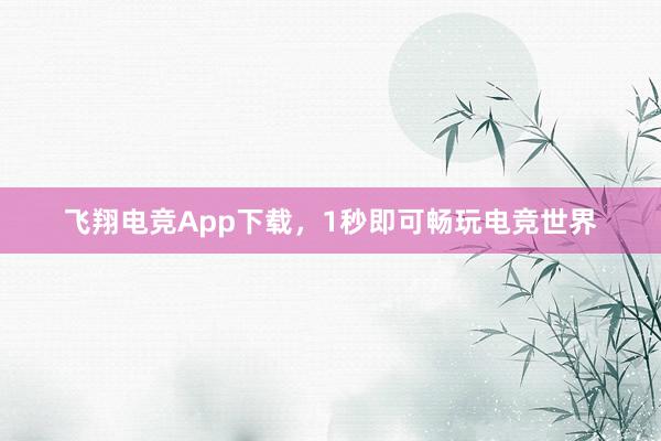 飞翔电竞App下载，1秒即可畅玩电竞世界