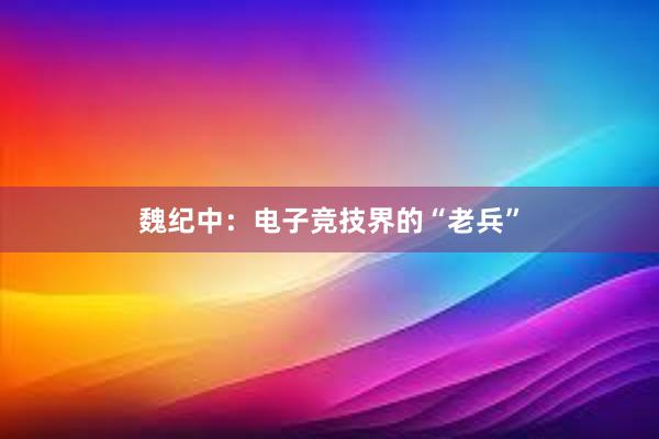 魏纪中：电子竞技界的“老兵”